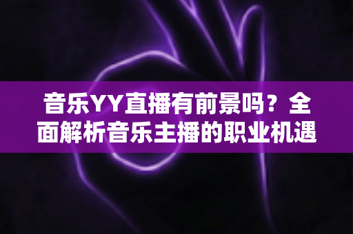 音乐YY直播有前景吗?全面解析音乐主播的职业机遇与未来发展 音乐YY直播有前景吗?全面解析音乐主播的职业机遇与未来发展