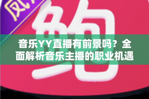 音乐YY直播有前景吗?全面解析音乐主播的职业机遇与未来发展 音乐YY直播有前景吗?全面解析音乐主播的职业机遇与未来发展