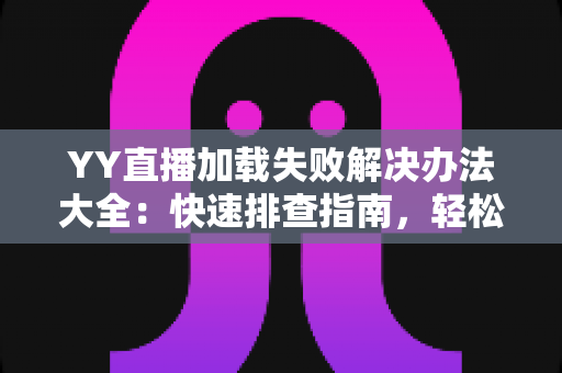 YY直播加载失败解决办法大全:快速排查指南,轻松恢复流畅观看体验 YY直播加载失败解决办法大全:快速排查指南,轻松恢复流畅观看体验