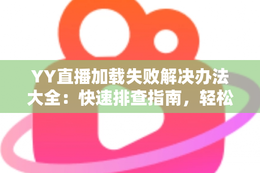 YY直播加载失败解决办法大全:快速排查指南,轻松恢复流畅观看体验 YY直播加载失败解决办法大全:快速排查指南,轻松恢复流畅观看体验