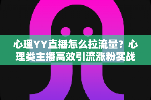 心理YY直播怎么拉流量?心理类主播高效引流涨粉实战全攻略 心理YY直播怎么拉流量?心理类主播高效引流涨粉实战全攻略