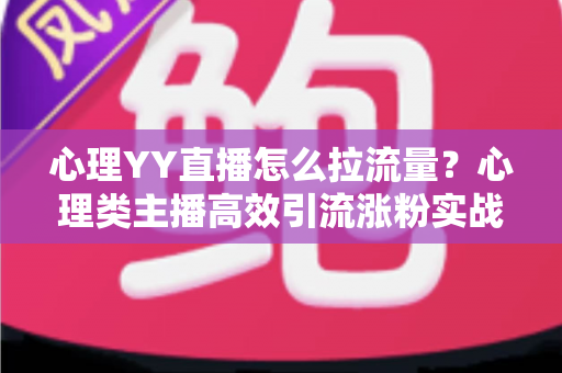 心理YY直播怎么拉流量?心理类主播高效引流涨粉实战全攻略 心理YY直播怎么拉流量?心理类主播高效引流涨粉实战全攻略