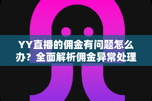 YY直播的佣金有问题怎么办？全面解析佣金异常处理方法与实用指南