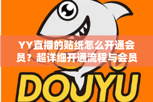 YY直播的贴纸怎么开通会员?超详细开通流程与会员特权全解析 YY直播的贴纸怎么开通会员?超详细开通流程与会员特权全解析