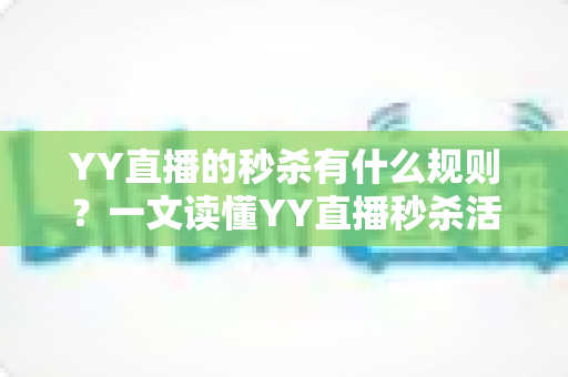 YY直播的秒杀有什么规则？一文读懂YY直播秒杀活动玩法、参与条件与注意事项