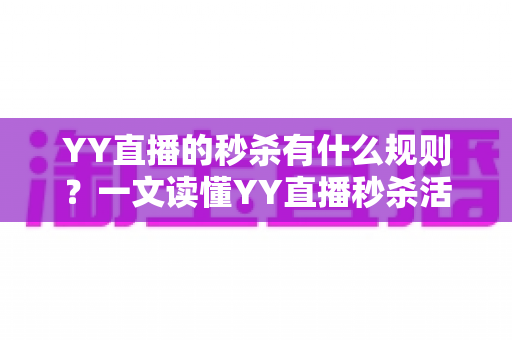 YY直播的秒杀有什么规则？一文读懂YY直播秒杀活动玩法、参与条件与注意事项