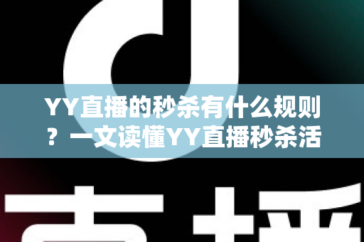 YY直播的秒杀有什么规则？一文读懂YY直播秒杀活动玩法、参与条件与注意事项