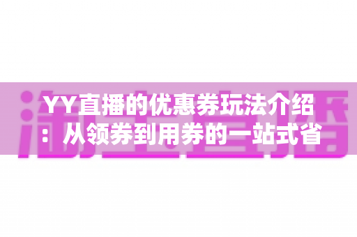 YY直播的优惠券玩法介绍：从领券到用券的一站式省钱攻略