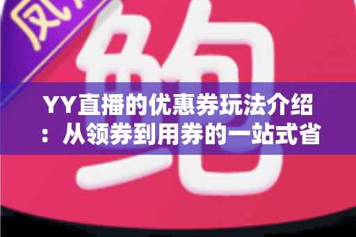 YY直播的优惠券玩法介绍：从领券到用券的一站式省钱攻略