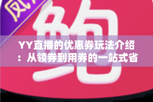 YY直播的优惠券玩法介绍：从领券到用券的一站式省钱攻略