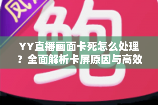 YY直播画面卡死怎么处理?全面解析卡屏原因与高效解决技巧 YY直播画面卡死怎么处理?全面解析卡屏原因与高效解决技巧