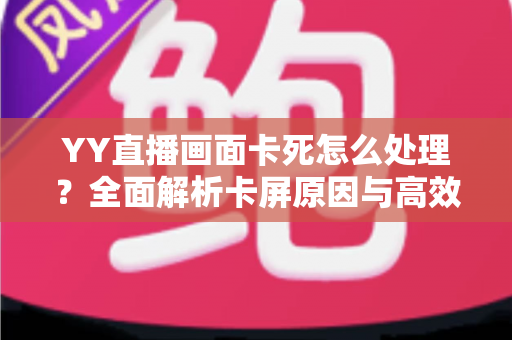 YY直播画面卡死怎么处理?全面解析卡屏原因与高效解决技巧 YY直播画面卡死怎么处理?全面解析卡屏原因与高效解决技巧
