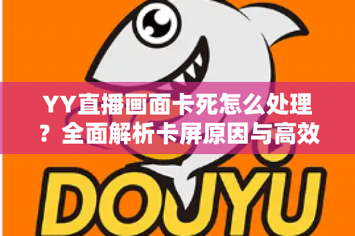 YY直播画面卡死怎么处理?全面解析卡屏原因与高效解决技巧 YY直播画面卡死怎么处理?全面解析卡屏原因与高效解决技巧