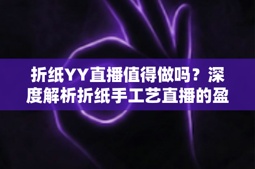 折纸YY直播值得做吗？深度解析折纸手工艺直播的盈利潜力与发展前景