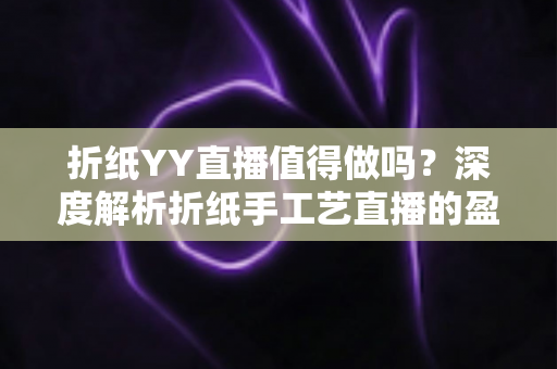 折纸YY直播值得做吗？深度解析折纸手工艺直播的盈利潜力与发展前景