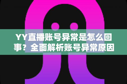 YY直播账号异常是怎么回事？全面解析账号异常原因与解决方法指南