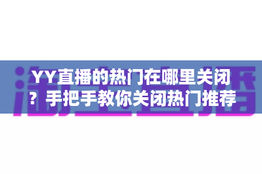 YY直播的热门在哪里关闭?手把手教你关闭热门推荐,打造清爽观看体验 YY直播的热门在哪里关闭?手把手教你关闭热门推荐,打造清爽观看体验