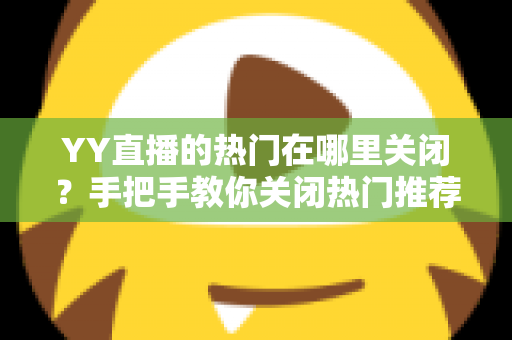 YY直播的热门在哪里关闭?手把手教你关闭热门推荐,打造清爽观看体验 YY直播的热门在哪里关闭?手把手教你关闭热门推荐,打造清爽观看体验