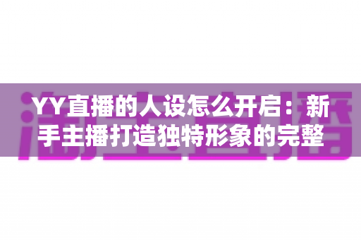 YY直播的人设怎么开启:新手主播打造独特形象的完整攻略 YY直播的人设怎么开启:新手主播打造独特形象的完整攻略