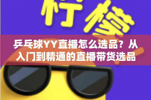 乒乓球YY直播怎么选品?从入门到精通的直播带货选品实战指南 乒乓球YY直播怎么选品?从入门到精通的直播带货选品实战指南