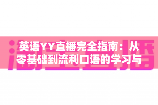英语YY直播完全指南：从零基础到流利口语的学习与直播实战攻略