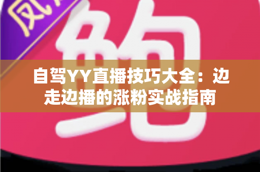 自驾YY直播技巧大全:边走边播的涨粉实战指南 自驾YY直播技巧大全:边走边播的涨粉实战指南