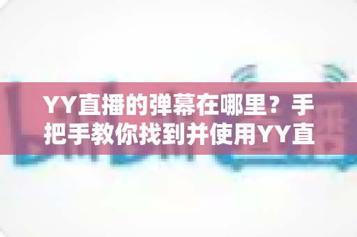 YY直播的弹幕在哪里？手把手教你找到并使用YY直播间弹幕功能的完整指南