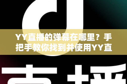 YY直播的弹幕在哪里？手把手教你找到并使用YY直播间弹幕功能的完整指南