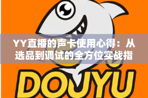 YY直播的声卡使用心得：从选品到调试的全方位实战指南，助你打造高清人声直播间
