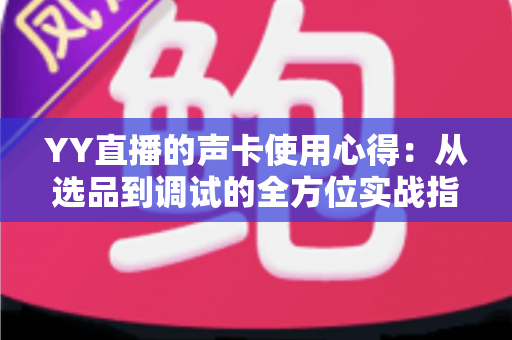 YY直播的声卡使用心得：从选品到调试的全方位实战指南，助你打造高清人声直播间
