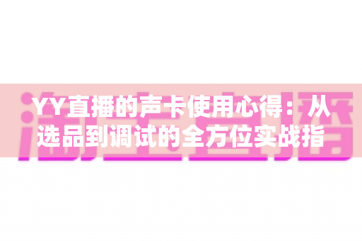 YY直播的声卡使用心得：从选品到调试的全方位实战指南，助你打造高清人声直播间
