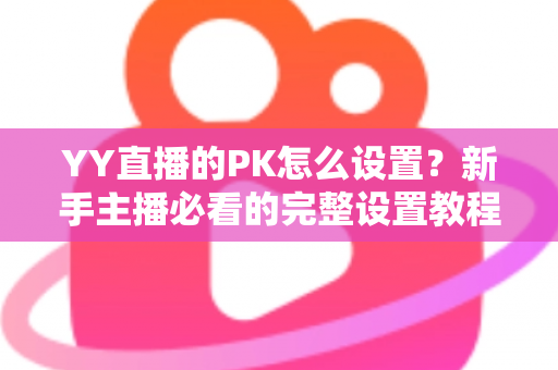YY直播的PK怎么设置？新手主播必看的完整设置教程与实战攻略