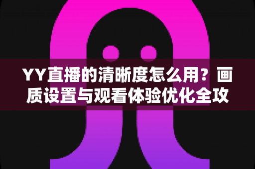 YY直播的清晰度怎么用?画质设置与观看体验优化全攻略 YY直播的清晰度怎么用?画质设置与观看体验优化全攻略