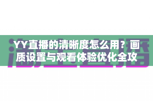 YY直播的清晰度怎么用?画质设置与观看体验优化全攻略 YY直播的清晰度怎么用?画质设置与观看体验优化全攻略