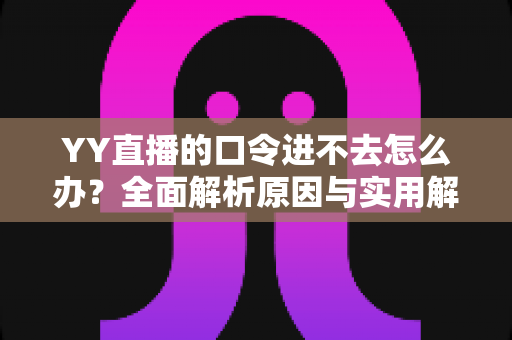 YY直播的口令进不去怎么办?全面解析原因与实用解决方法 YY直播的口令进不去怎么办?全面解析原因与实用解决方法