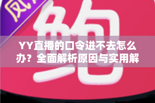 YY直播的口令进不去怎么办?全面解析原因与实用解决方法 YY直播的口令进不去怎么办?全面解析原因与实用解决方法