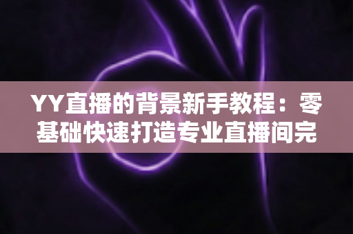 YY直播的背景新手教程:零基础快速打造专业直播间完整指南 YY直播的背景新手教程:零基础快速打造专业直播间完整指南