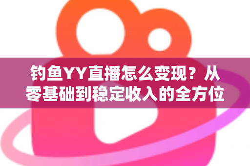 钓鱼YY直播怎么变现？从零基础到稳定收入的全方位变现攻略与实战指南