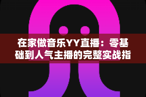 在家做音乐YY直播：零基础到人气主播的完整实战指南