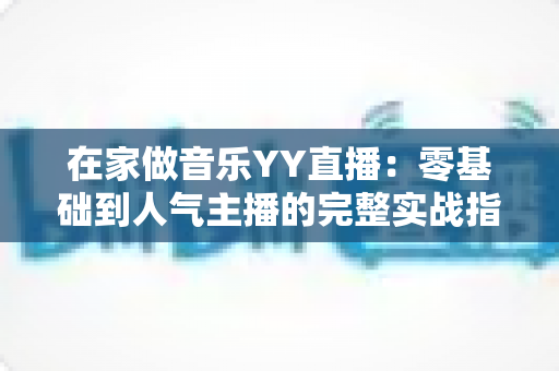 在家做音乐YY直播：零基础到人气主播的完整实战指南