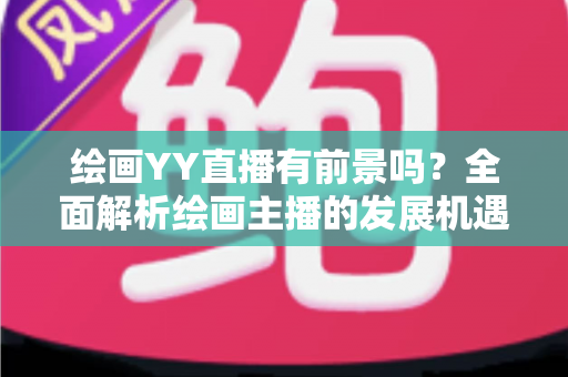 绘画YY直播有前景吗?全面解析绘画主播的发展机遇与变现路径 绘画YY直播有前景吗?全面解析绘画主播的发展机遇与变现路径