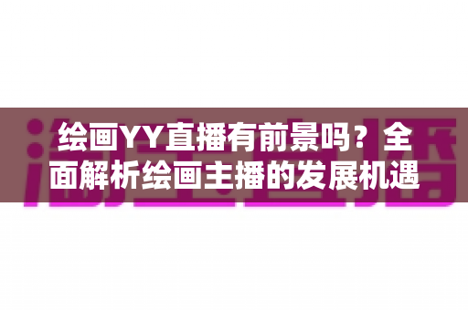 绘画YY直播有前景吗?全面解析绘画主播的发展机遇与变现路径 绘画YY直播有前景吗?全面解析绘画主播的发展机遇与变现路径