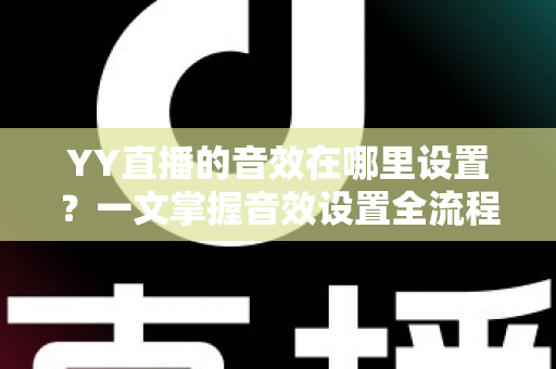 YY直播的音效在哪里设置?一文掌握音效设置全流程,轻松打造高质感直播间 YY直播的音效在哪里设置?一文掌握音效设置全流程,轻松打造高质感直播间