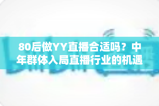 80后做YY直播合适吗？中年群体入局直播行业的机遇、挑战与实战指南