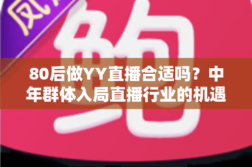 80后做YY直播合适吗？中年群体入局直播行业的机遇、挑战与实战指南