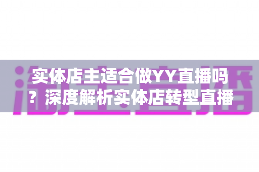 实体店主适合做YY直播吗？深度解析实体店转型直播带货的机遇、挑战与实操指南