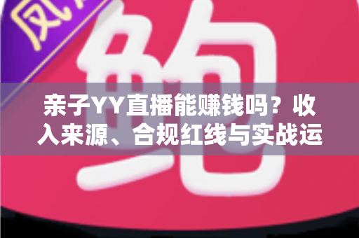 亲子YY直播能赚钱吗?收入来源、合规红线与实战运营全解析 亲子YY直播能赚钱吗?收入来源、合规红线与实战运营全解析