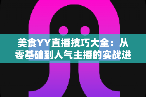 美食YY直播技巧大全:从零基础到人气主播的实战进阶指南 美食YY直播技巧大全:从零基础到人气主播的实战进阶指南