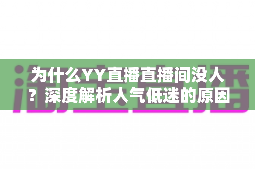 为什么YY直播直播间没人？深度解析人气低迷的原因与高效破局方案