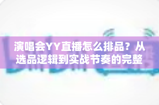 演唱会YY直播怎么排品?从选品逻辑到实战节奏的完整攻略 演唱会YY直播怎么排品?从选品逻辑到实战节奏的完整攻略